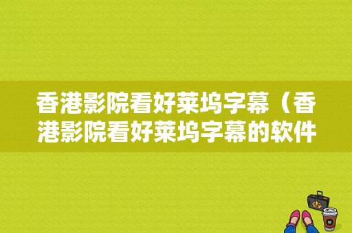 香港影院看好莱坞字幕（香港影院看好莱坞字幕的软件）