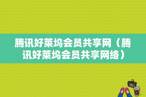 腾讯好莱坞会员共享网（腾讯好莱坞会员共享网络）