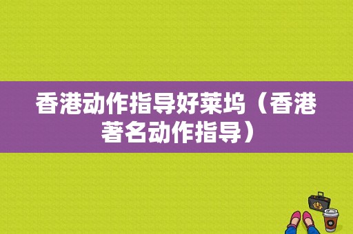 香港动作指导好莱坞（香港著名动作指导）