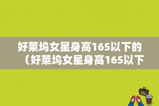 好莱坞女星身高165以下的（好莱坞女星身高165以下的有谁）