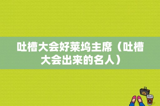 吐槽大会好莱坞主席（吐槽大会出来的名人）