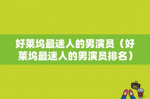 好莱坞最迷人的男演员（好莱坞最迷人的男演员排名）