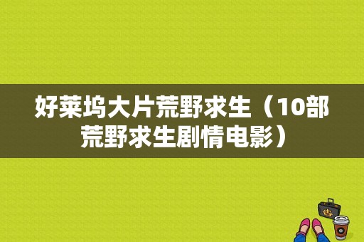 好莱坞大片荒野求生（10部荒野求生剧情电影）